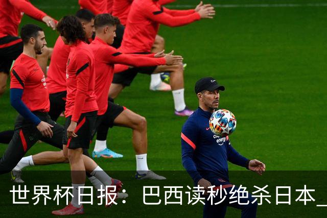 世界杯日报：巴西读秒绝杀日本 德国荷兰点球大战均出局