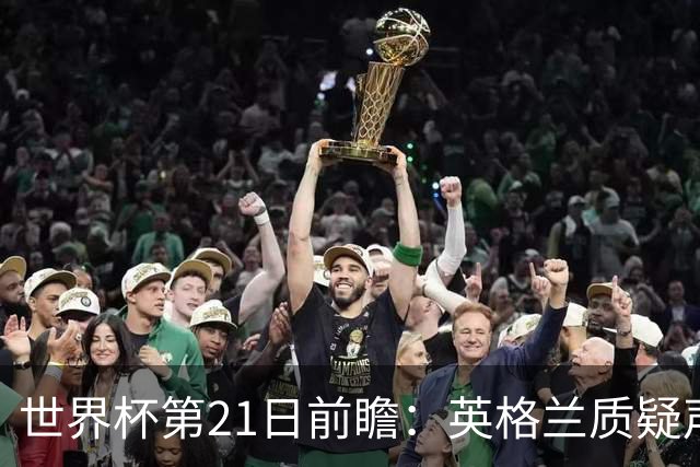 世界杯第21日前瞻：英格兰质疑声中前行 美国力求打破恐欧魔咒