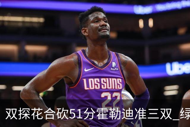 双探花合砍51分霍勒迪准三双 绿衫军轻取篮网