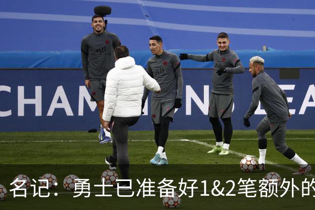 名记：勇士已准备好1&2笔额外的阵容调整方案 前提是老詹确定加盟