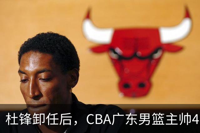 杜锋卸任后，CBA广东男篮主帅4选1，但最合适的人选却不在其中