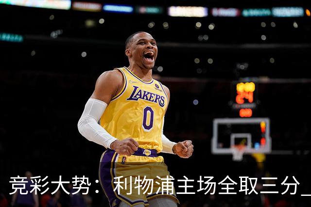 竞彩大势：利物浦主场全取三分 阿森纳大胜不易